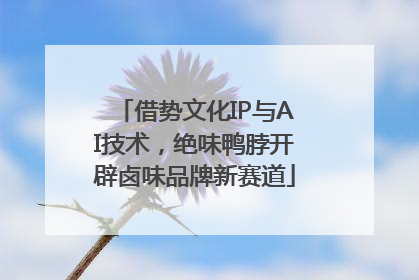 借势文化IP与AI技术，绝味鸭脖开辟卤味品牌新赛道