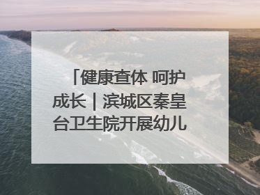 健康查体 呵护成长｜滨城区秦皇台卫生院开展幼儿园儿童健康体检