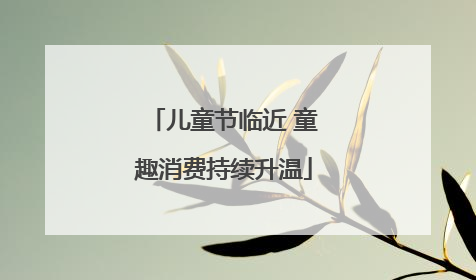 儿童节临近 童趣消费持续升温