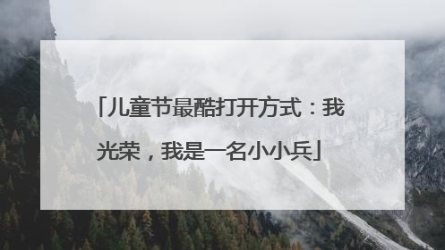 儿童节最酷打开方式：我光荣，我是一名小小兵
