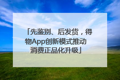 先鉴别、后发货，得物App创新模式推动消费正品化升级
