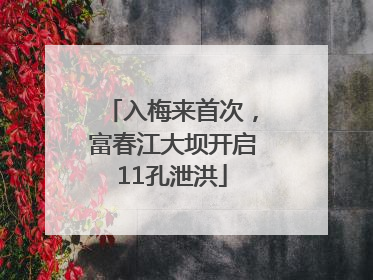 入梅来首次，富春江大坝开启11孔泄洪