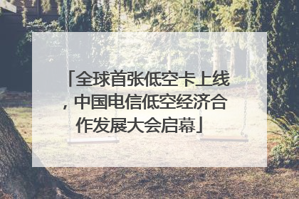 全球首张低空卡上线，中国电信低空经济合作发展大会启幕