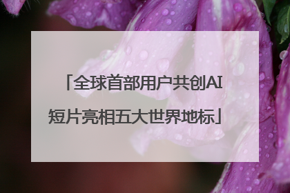 全球首部用户共创AI短片亮相五大世界地标