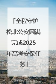 全程守护 松北公安圆满完成2025年高考安保任务