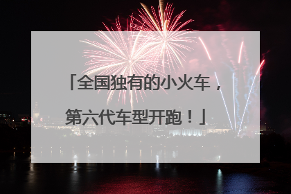 全国独有的小火车，第六代车型开跑！