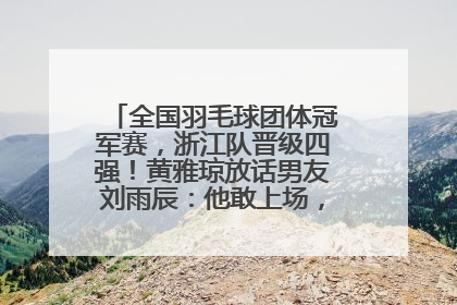 全国羽毛球团体冠军赛，浙江队晋级四强！黄雅琼放话男友刘雨辰：他敢上场，我一个劲遛他