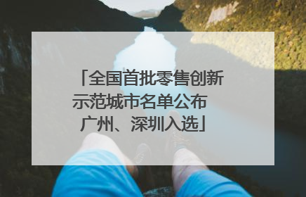 全国首批零售创新示范城市名单公布 广州、深圳入选