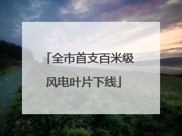 全市首支百米级风电叶片下线