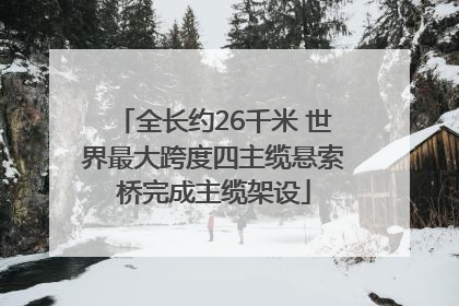全长约26千米 世界最大跨度四主缆悬索桥完成主缆架设