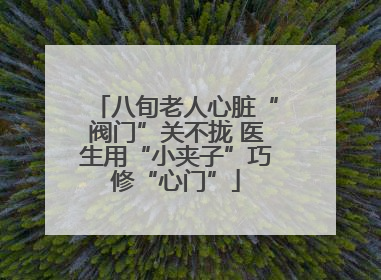八旬老人心脏“阀门”关不拢 医生用“小夹子”巧修“心门”