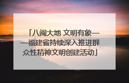 八闽大地 文明有象——福建省持续深入推进群众性精神文明创建活动