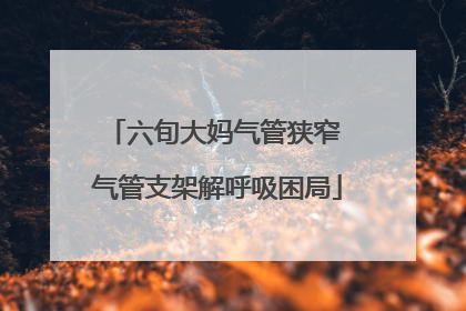 六旬大妈气管狭窄 气管支架解呼吸困局