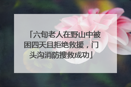 六旬老人在野山中被困四天且拒绝救援，门头沟消防搜救成功