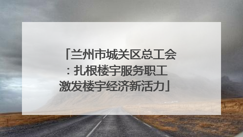 兰州市城关区总工会：扎根楼宇服务职工 激发楼宇经济新活力
