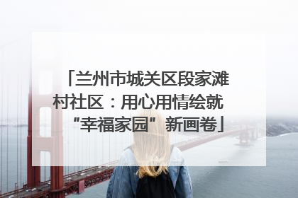 兰州市城关区段家滩村社区：用心用情绘就“幸福家园”新画卷