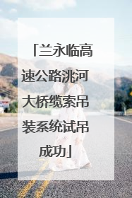 兰永临高速公路洮河大桥缆索吊装系统试吊成功