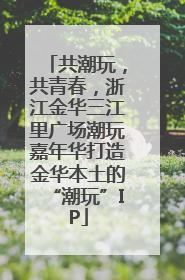 共潮玩，共青春，浙江金华三江里广场潮玩嘉年华打造金华本土的“潮玩”IP