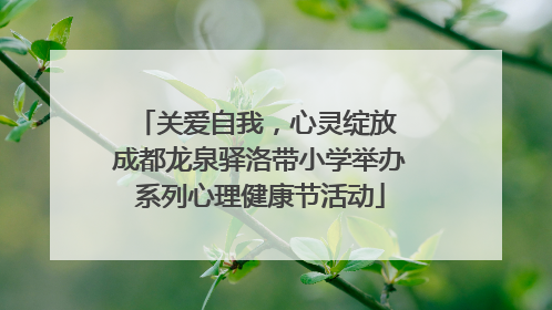 关爱自我，心灵绽放 成都龙泉驿洛带小学举办系列心理健康节活动