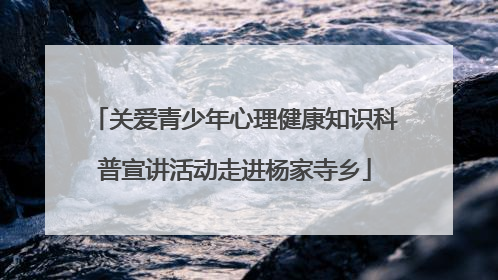 关爱青少年心理健康知识科普宣讲活动走进杨家寺乡
