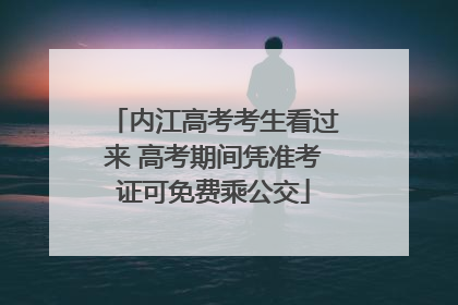 内江高考考生看过来 高考期间凭准考证可免费乘公交
