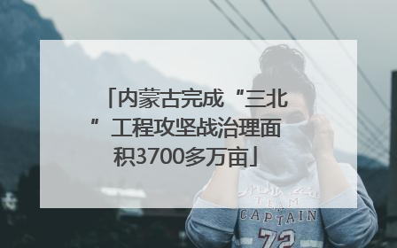内蒙古完成“三北”工程攻坚战治理面积3700多万亩