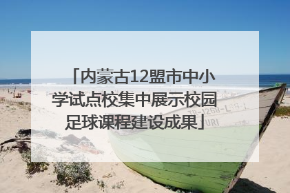 内蒙古12盟市中小学试点校集中展示校园足球课程建设成果