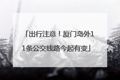 出行注意！厦门岛外11条公交线路今起有变