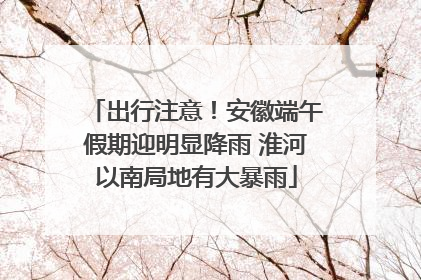 出行注意！安徽端午假期迎明显降雨 淮河以南局地有大暴雨
