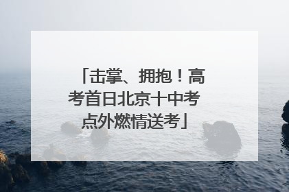 击掌、拥抱！高考首日北京十中考点外燃情送考