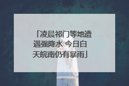 凌晨祁门等地遭遇强降水 今日白天皖南仍有暴雨