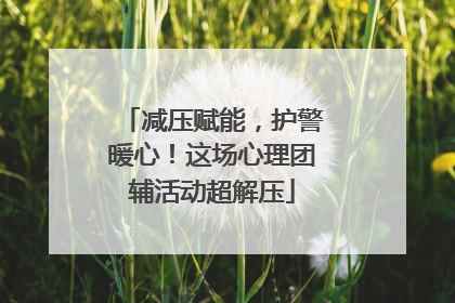 减压赋能，护警暖心！这场心理团辅活动超解压