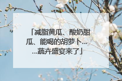 减脂黄瓜、酸奶甜瓜、能喝的胡萝卜……蔬卉盛宴来了