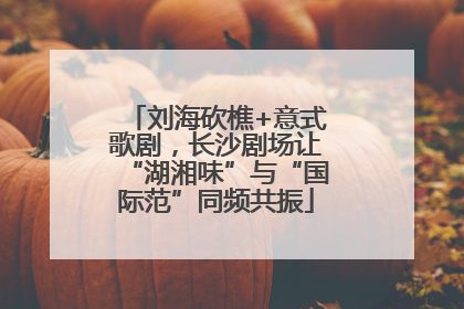 刘海砍樵+意式歌剧，长沙剧场让“湖湘味”与“国际范”同频共振
