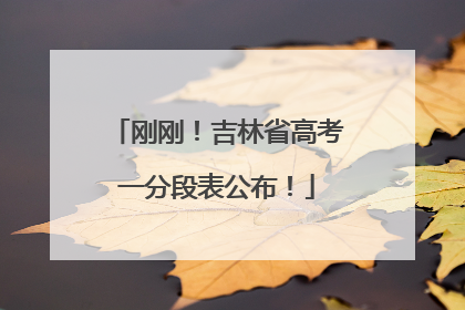 刚刚！吉林省高考一分段表公布！