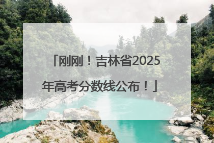 刚刚！吉林省2025年高考分数线公布！