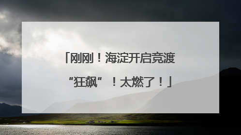 刚刚！海淀开启竞渡“狂飙”！太燃了！