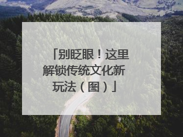 别眨眼！这里解锁传统文化新玩法（图）