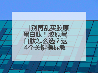别再乱买胶原蛋白肽！胶原蛋白肽怎么选？这4个关键指标教你挑到最优品