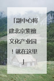 副中心将建北京紫檀文化产业园！就在这里