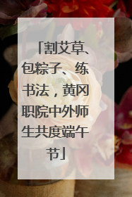 割艾草、包粽子、练书法，黄冈职院中外师生共度端午节