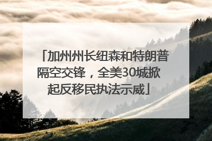 加州州长纽森和特朗普隔空交锋，全美30城掀起反移民执法示威