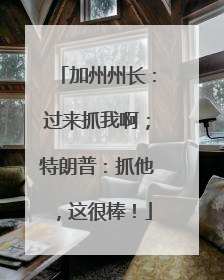 加州州长：过来抓我啊；特朗普：抓他，这很棒！