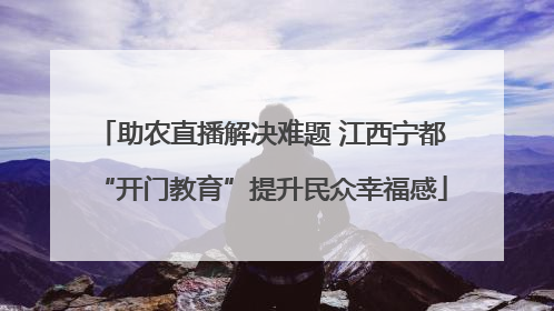 助农直播解决难题 江西宁都“开门教育”提升民众幸福感