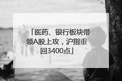 医药、银行板块带领A股上攻，沪指重回3400点