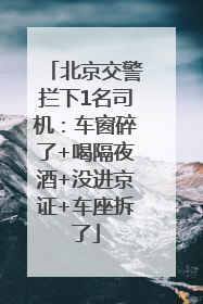北京交警拦下1名司机：车窗碎了+喝隔夜酒+没进京证+车座拆了