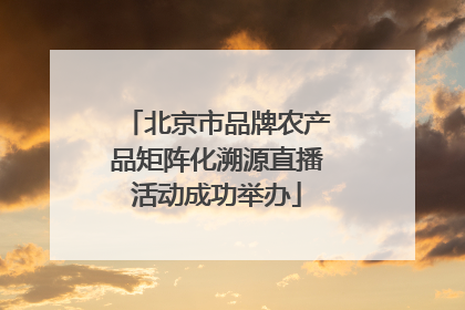 北京市品牌农产品矩阵化溯源直播活动成功举办