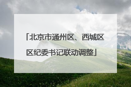 北京市通州区、西城区区纪委书记联动调整
