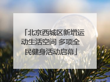 北京西城区新增运动生活空间 多项全民健身活动启幕