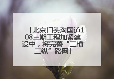 北京门头沟国道108三期工程加紧建设中，将完善“三横三纵”路网